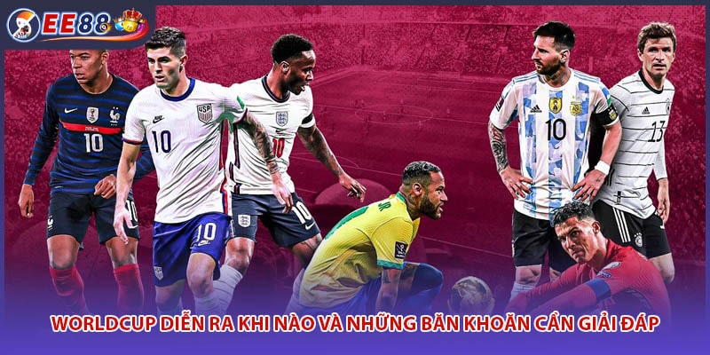 Worldcup diễn ra khi nào và những băn khoăn cần giải đáp